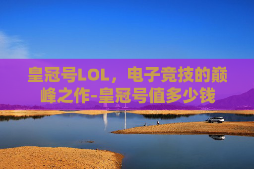 皇冠号LOL，电子竞技的巅峰之作-皇冠号值多少钱