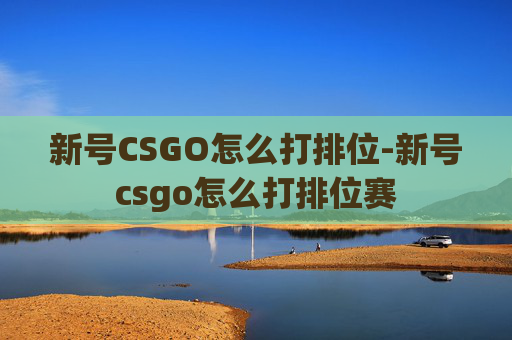 新号CSGO怎么打排位-新号csgo怎么打排位赛