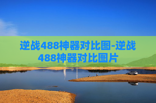 逆战488神器对比图-逆战488神器对比图片 逆战488神器对比图-逆战488神器对比图片