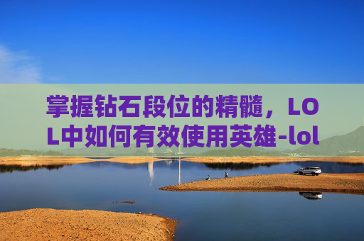 掌握钻石段位的精髓,LOL中如何有效使用英雄-lol钻石有什么用 掌握钻石段位的精髓,LOL中如何有效使用英雄-lol钻石有什么用