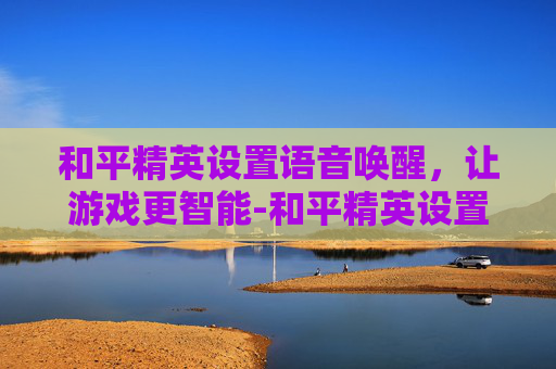 和平精英设置语音唤醒,让游戏更智能-和平精英设置语音唤醒怎么设置 和平精英设置语音唤醒,让游戏更智能-和平精英设置语音唤醒怎么设置