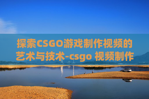 探索CSGO游戏制作视频的艺术与技术-csgo 视频制作