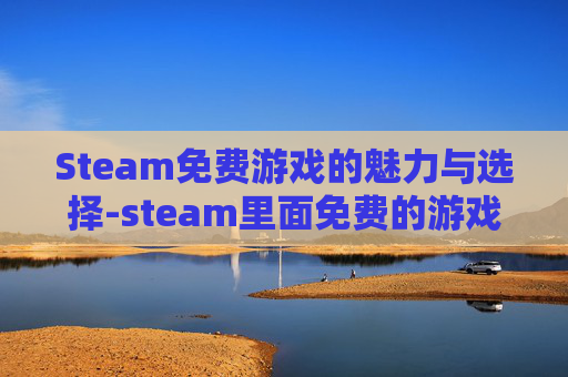 Steam免费游戏的魅力与选择-steam里面免费的游戏