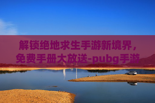 解锁绝地求生手游新境界，免费手册大放送-pubg手游手册多少钱