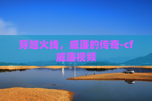 穿越火线，威廉的传奇-cf威廉视频