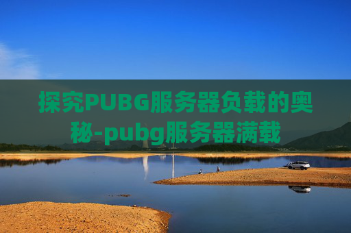 探究PUBG服务器负载的奥秘-pubg服务器满载