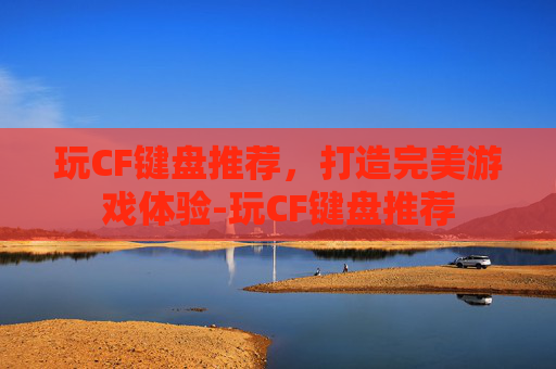 玩CF键盘推荐，打造完美游戏体验-玩CF键盘推荐
