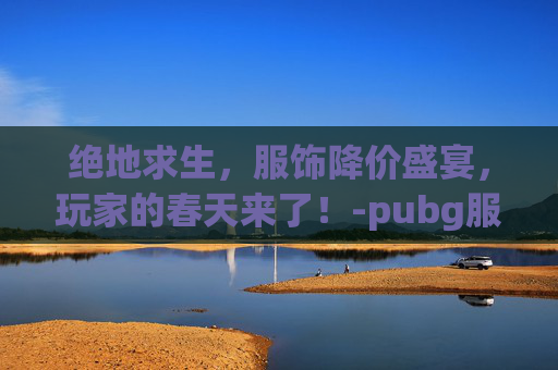 绝地求生，服饰降价盛宴，玩家的春天来了！-pubg服装价格