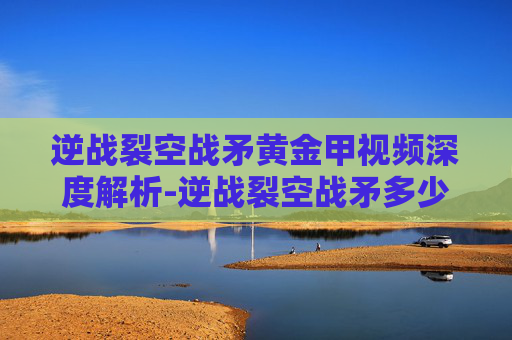 逆战裂空战矛黄金甲视频深度解析-逆战裂空战矛多少钱 逆战裂空战矛黄金甲视频深度解析-逆战裂空战矛多少钱