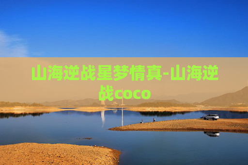 山海逆战星梦情真-山海逆战coco 山海逆战星梦情真-山海逆战coco