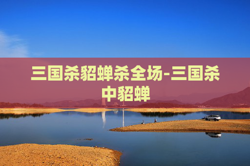 三国杀貂蝉杀全场-三国杀中貂蝉