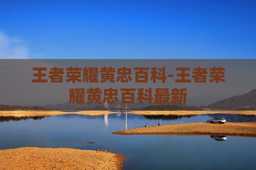 王者荣耀黄忠百科-王者荣耀黄忠百科最新