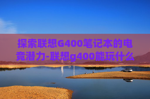 探索联想G400笔记本的电竞潜力-联想g400能玩什么游戏