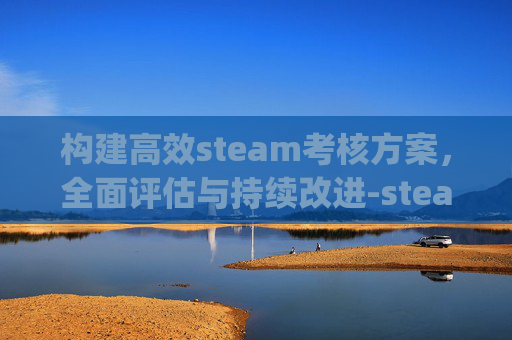 构建高效steam考核方案,全面评估与持续改进-steam kpi 构建高效steam考核方案,全面评估与持续改进-steam kpi