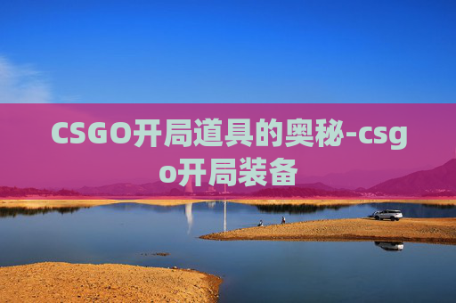 CSGO开局道具的奥秘-csgo开局装备 CSGO开局道具的奥秘-csgo开局装备