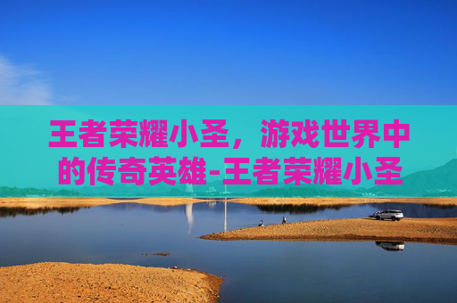 王者荣耀小圣,游戏世界中的传奇英雄-王者荣耀小圣杯 王者荣耀小圣,游戏世界中的传奇英雄-王者荣耀小圣杯