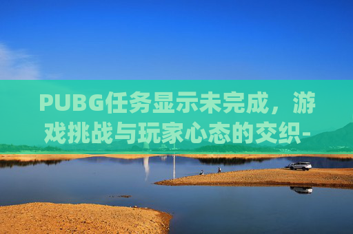 PUBG任务显示未完成,游戏挑战与玩家心态的交织-pubg任务完成出来还是显示没完成 PUBG任务显示未完成,游戏挑战与玩家心态的交织-pubg任务完成出来还是显示没完成