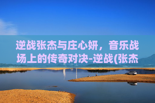 逆战张杰与庄心妍，音乐战场上的传奇对决-逆战(张杰)