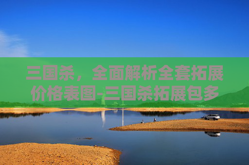 三国杀，全面解析全套拓展价格表图-三国杀拓展包多少钱