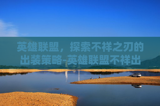 英雄联盟,探索不祥之刃的出装策略-英雄联盟不祥出什么装备 英雄联盟,探索不祥之刃的出装策略-英雄联盟不祥出什么装备