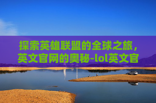 探索英雄联盟的全球之旅，英文官网的奥秘-lol英文官网