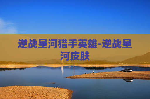 逆战星河猎手英雄-逆战星河皮肤 逆战星河猎手英雄-逆战星河皮肤