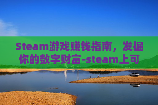 Steam游戏赚钱指南，发掘你的数字财富-steam上可以赚rmb的游戏