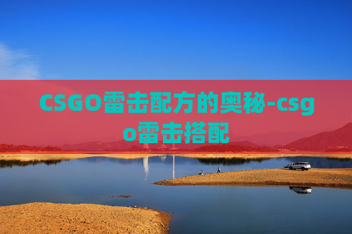 CSGO雷击配方的奥秘-csgo雷击搭配 CSGO雷击配方的奥秘-csgo雷击搭配