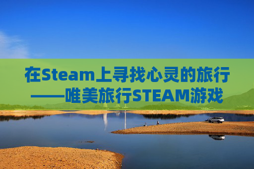 在Steam上寻找心灵的旅行——唯美旅行STEAM游戏推荐-唯美旅行图