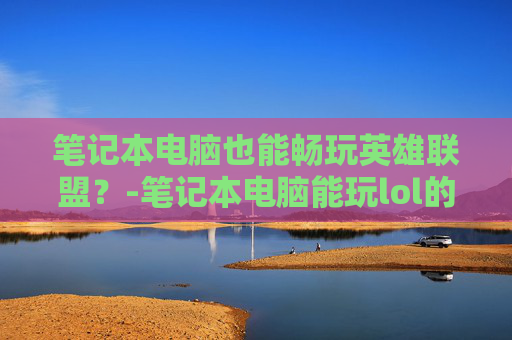 笔记本电脑也能畅玩英雄联盟?-笔记本电脑能玩lol的软件 笔记本电脑也能畅玩英雄联盟?-笔记本电脑能玩lol的软件