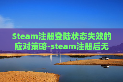 Steam注册登陆状态失效的应对策略-steam注册后无法登录