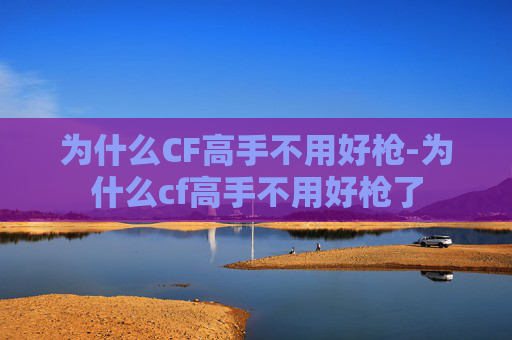 为什么CF高手不用好枪-为什么cf高手不用好枪了