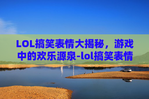 LOL搞笑表情大揭秘，游戏中的欢乐源泉-lol搞笑表情包