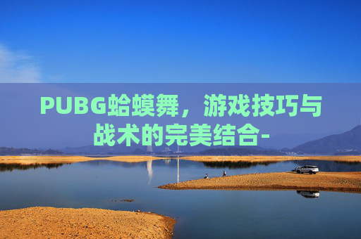 PUBG蛤蟆舞，游戏技巧与战术的完美结合-