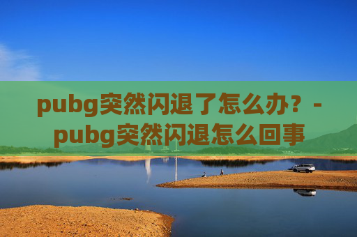 pubg突然闪退了怎么办？-pubg突然闪退怎么回事