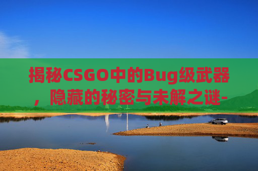 揭秘CSGO中的Bug级武器，隐藏的秘密与未解之谜-csgobug刀