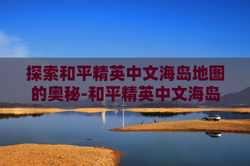 探索和平精英中文海岛地图的奥秘-和平精英中文海岛地图怎么打开 探索和平精英中文海岛地图的奥秘-和平精英中文海岛地图怎么打开