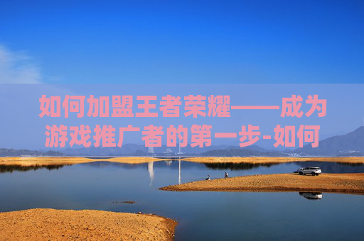 如何加盟王者荣耀——成为游戏推广者的第一步-如何加盟王者荣耀俱乐部