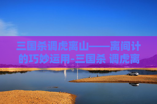 三国杀调虎离山——离间计的巧妙运用-三国杀 调虎离山