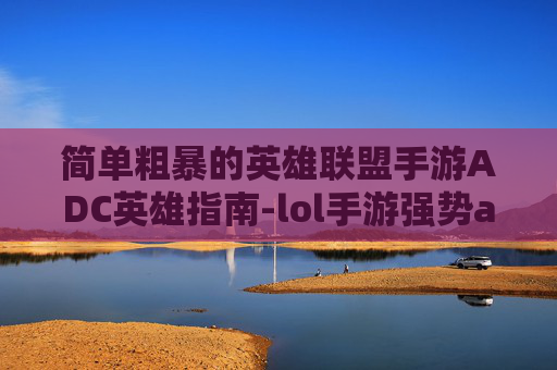 简单粗暴的英雄联盟手游ADC英雄指南-lol手游强势adc