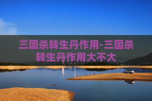 三国杀转生丹作用-三国杀转生丹作用大不大