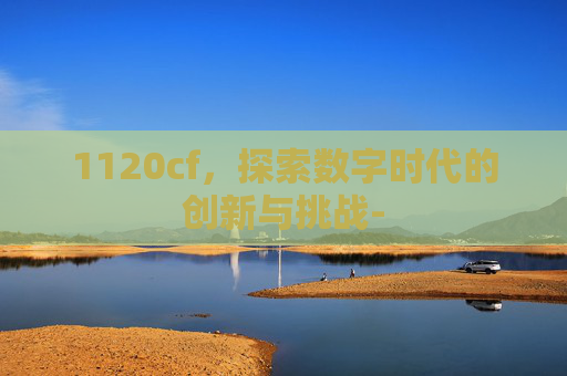 1120cf,探索数字时代的创新与挑战- 1120cf,探索数字时代的创新与挑战-