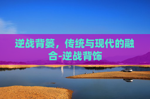 逆战背篓，传统与现代的融合-逆战背饰