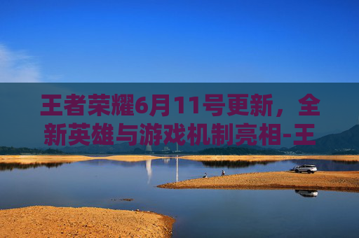 王者荣耀6月11号更新,全新英雄与游戏机制亮相-王者荣耀6月11号更新内容 王者荣耀6月11号更新,全新英雄与游戏机制亮相-王者荣耀6月11号更新内容