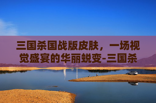 三国杀国战版皮肤,一场视觉盛宴的华丽蜕变-三国杀国战版皮肤有哪些 三国杀国战版皮肤,一场视觉盛宴的华丽蜕变-三国杀国战版皮肤有哪些