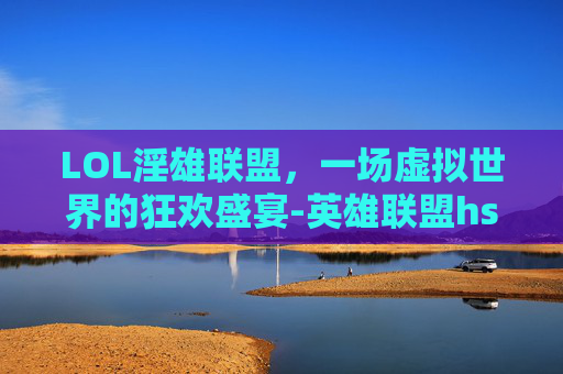 LOL淫雄联盟，一场虚拟世界的狂欢盛宴-英雄联盟hs