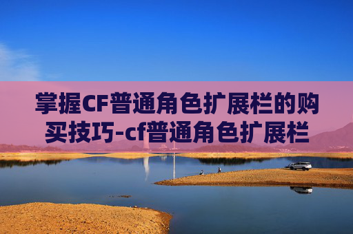 掌握CF普通角色扩展栏的购买技巧-cf普通角色扩展栏有什么用