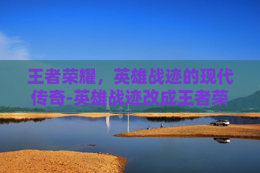 王者荣耀，英雄战迹的现代传奇-英雄战迹改成王者荣耀了吗
