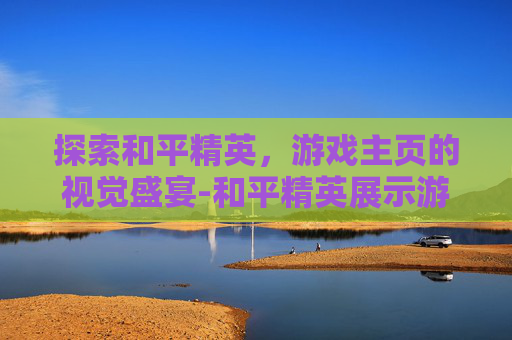 探索和平精英，游戏主页的视觉盛宴-和平精英展示游戏主页怎么设置