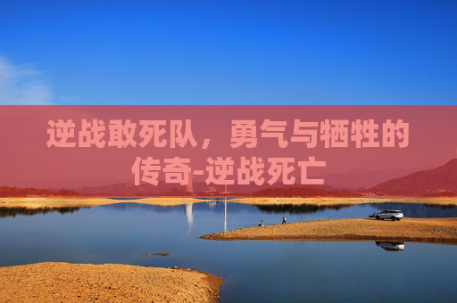 逆战敢死队，勇气与牺牲的传奇-逆战死亡